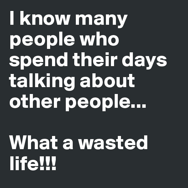 I know many people who spend their days talking about other people...

What a wasted life!!!
