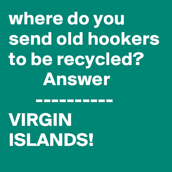 where do you send old hookers to be recycled?
         Answer
       ---------- 
VIRGIN ISLANDS!