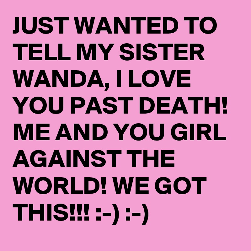 JUST WANTED TO TELL MY SISTER WANDA, I LOVE YOU PAST DEATH! ME AND YOU GIRL AGAINST THE WORLD! WE GOT THIS!!! :-) :-)