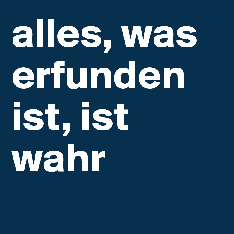 alles, was erfunden ist, ist wahr
