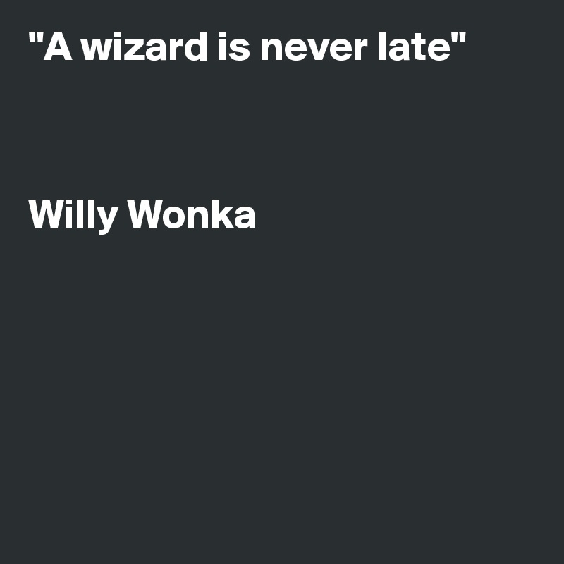 "A wizard is never late"



Willy Wonka






