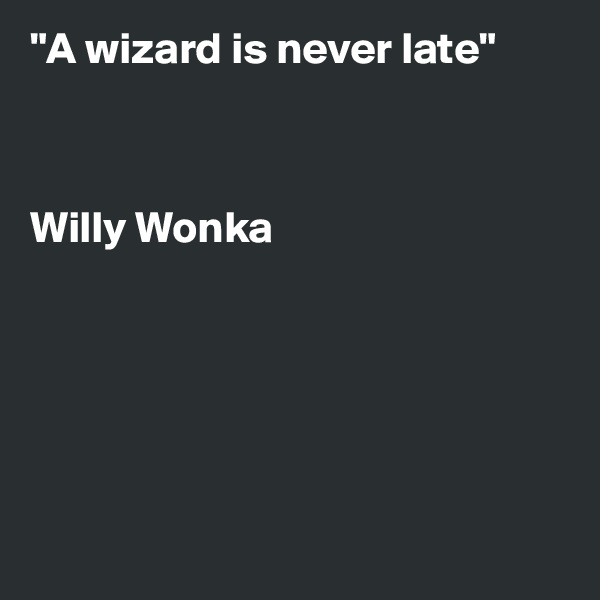 "A wizard is never late"



Willy Wonka






