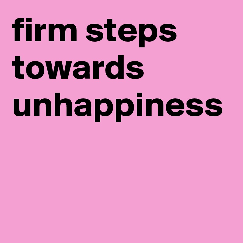 firm steps towards unhappiness