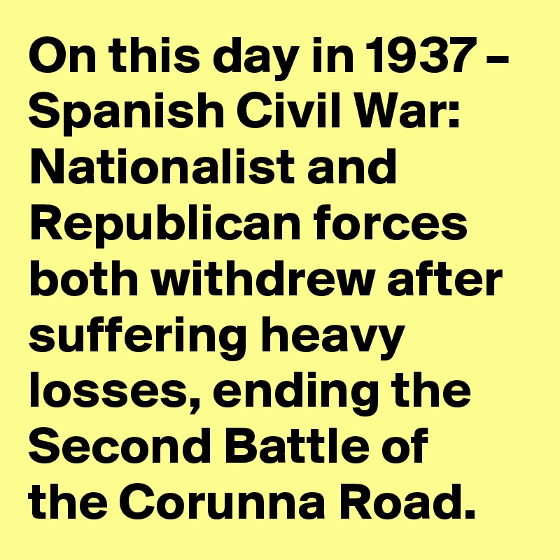 On this day in 1937 – Spanish Civil War: Nationalist and Republican forces both withdrew after suffering heavy losses, ending the Second Battle of the Corunna Road.