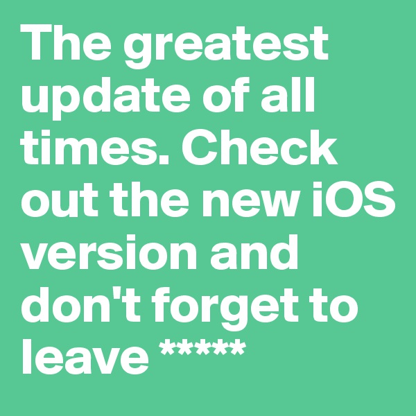 The greatest update of all times. Check out the new iOS version and don't forget to leave *****