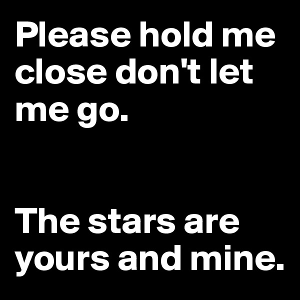 Please hold me close don't let me go. 


The stars are yours and mine.