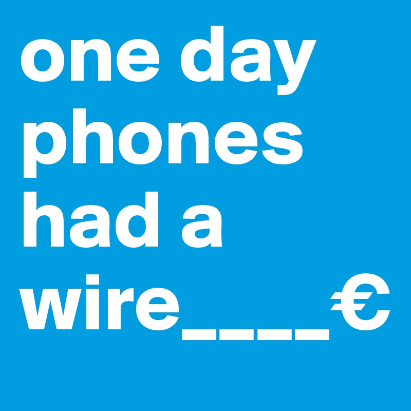 one day phones had a wire____€