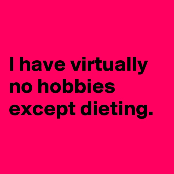 

I have virtually no hobbies except dieting.

