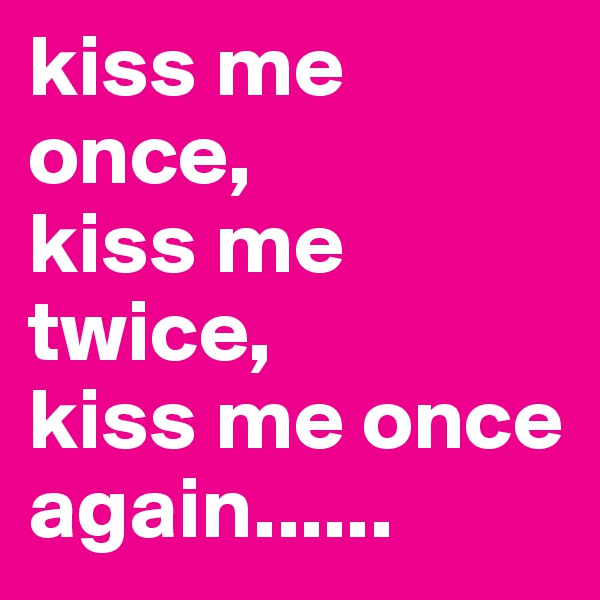 kiss me once,
kiss me twice,
kiss me once again......