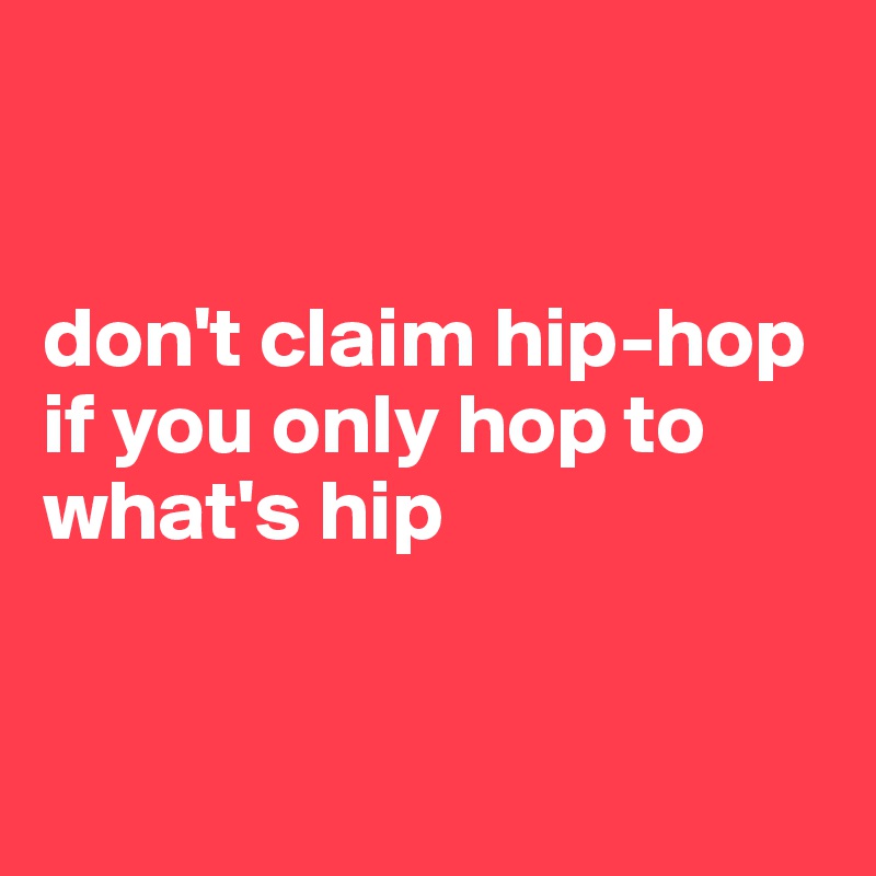 


don't claim hip-hop if you only hop to what's hip


