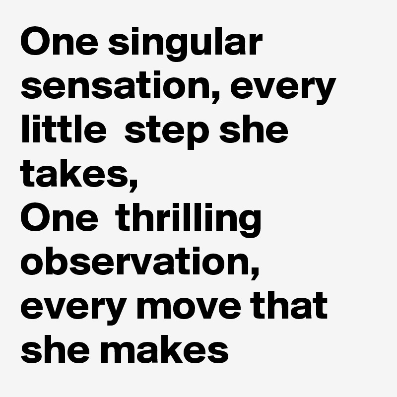 One singular sensation, every little  step she takes, 
One  thrilling observation, every move that she makes