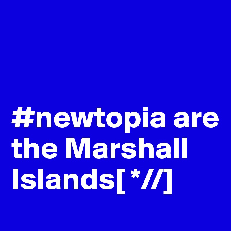 


#newtopia are the Marshall Islands[ *//]