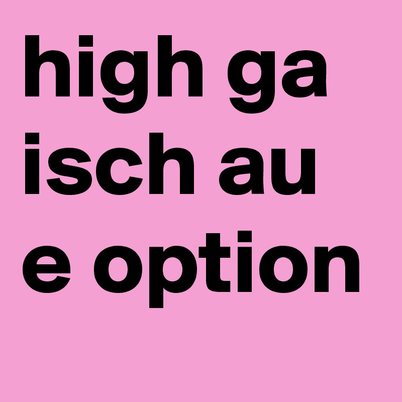 high ga isch au e option