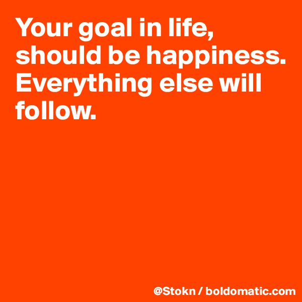 Your goal in life, should be happiness. Everything else will follow.




