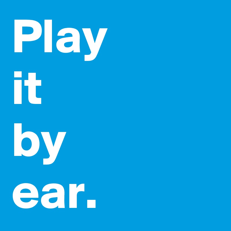 Play
it
by
ear.