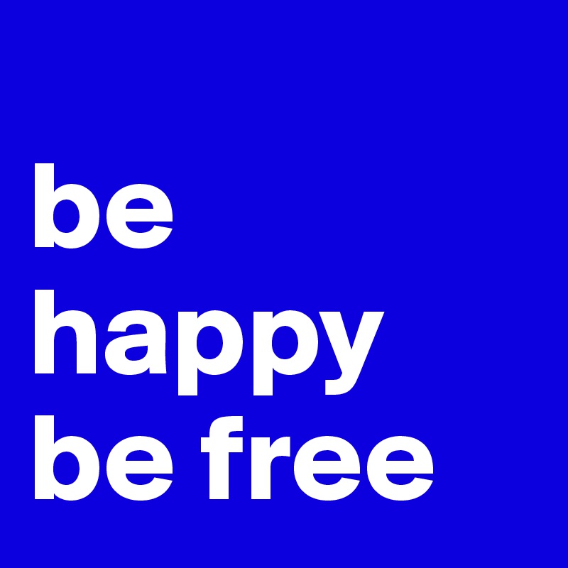 
be happy   
be free