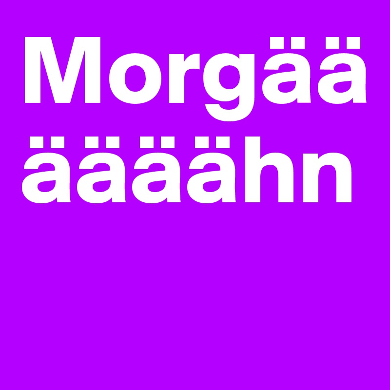 Morgäääääähn