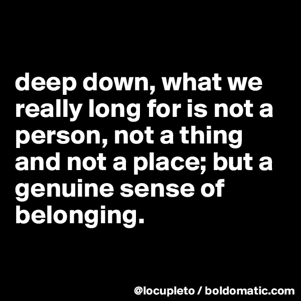 

deep down, what we really long for is not a person, not a thing and not a place; but a genuine sense of belonging.

