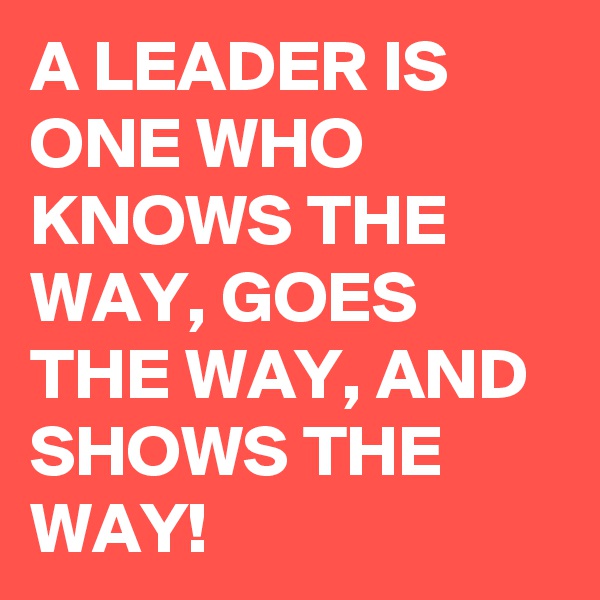 A LEADER IS ONE WHO KNOWS THE WAY, GOES THE WAY, AND SHOWS THE WAY!
