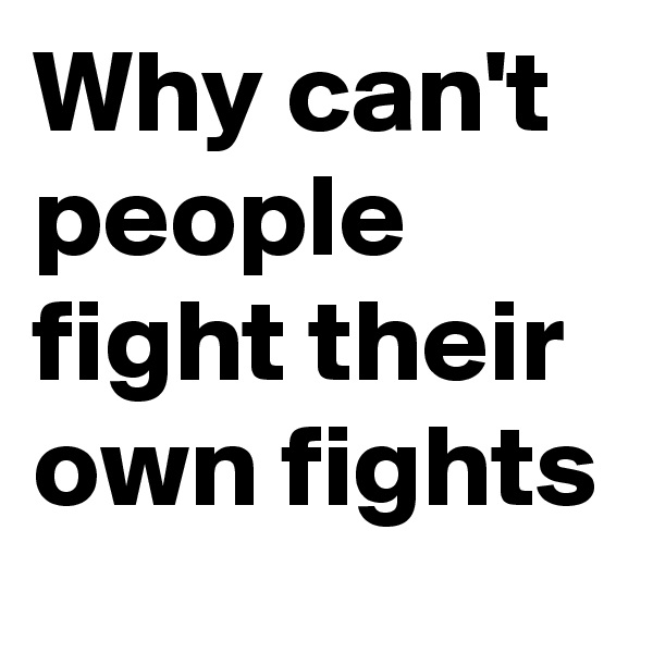 Why can't people fight their own fights