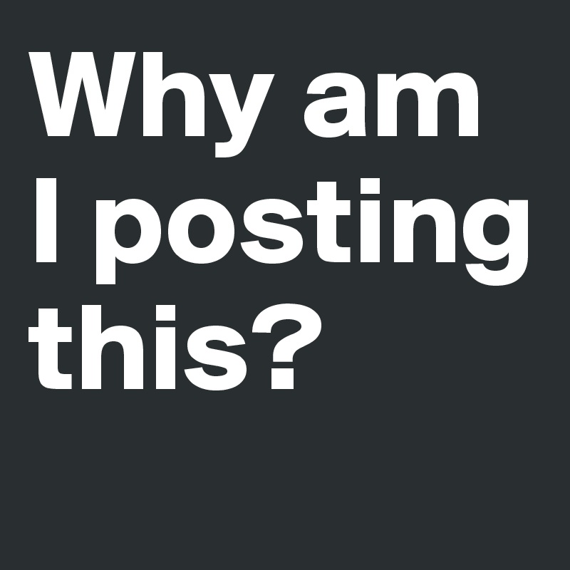 Why am I posting this? 
