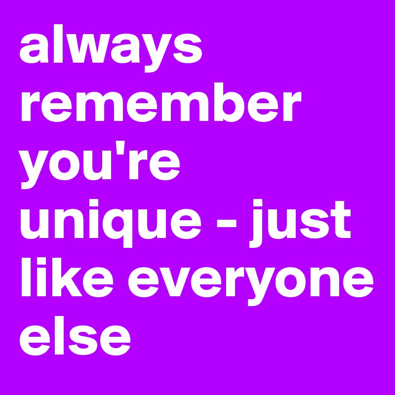 always remember you're unique - just like everyone else