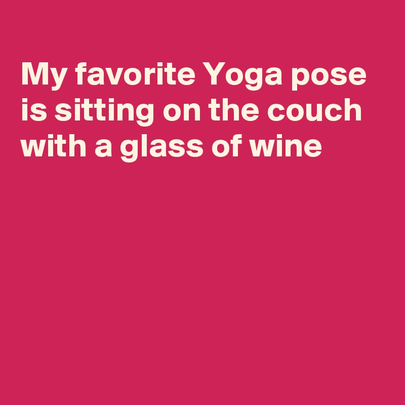 
My favorite Yoga pose
is sitting on the couch 
with a glass of wine





