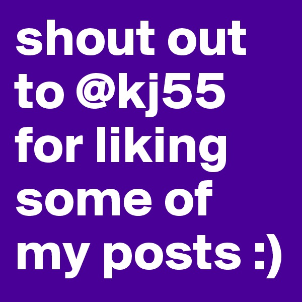 shout out to @kj55 for liking some of my posts :)