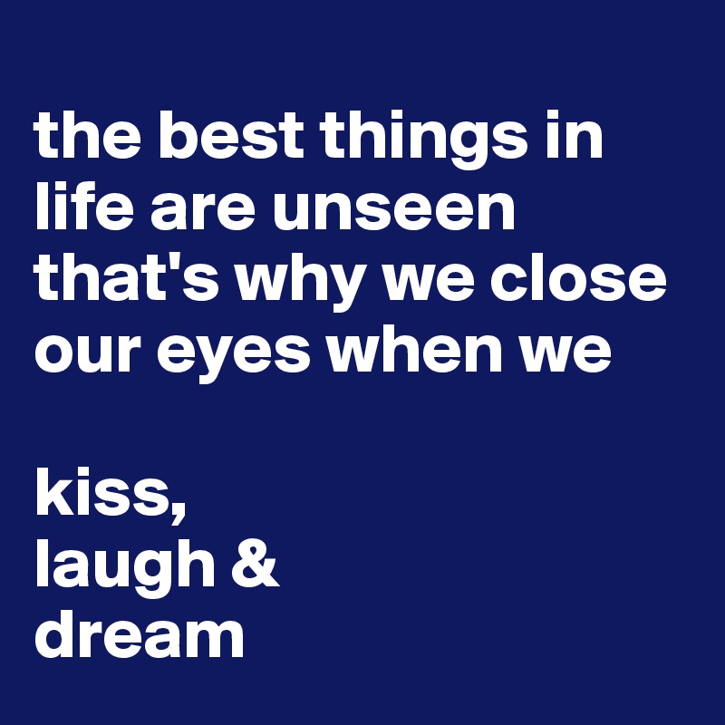 
the best things in life are unseen that's why we close our eyes when we

kiss,
laugh &
dream