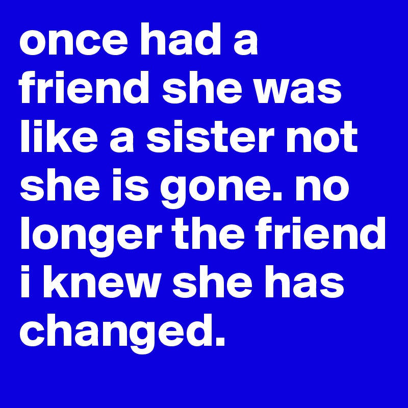 once had a friend she was like a sister not she is gone. no longer the friend i knew she has changed.