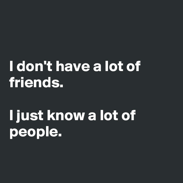 


I don't have a lot of friends. 

I just know a lot of people. 

