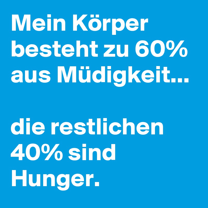 Mein Körper besteht zu 60% aus Müdigkeit...

die restlichen 40% sind Hunger.