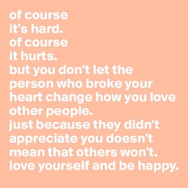 of course
it's hard.
of course
it hurts.
but you don't let the person who broke your heart change how you love other people.
just because they didn't appreciate you doesn't mean that others won't.
love yourself and be happy.