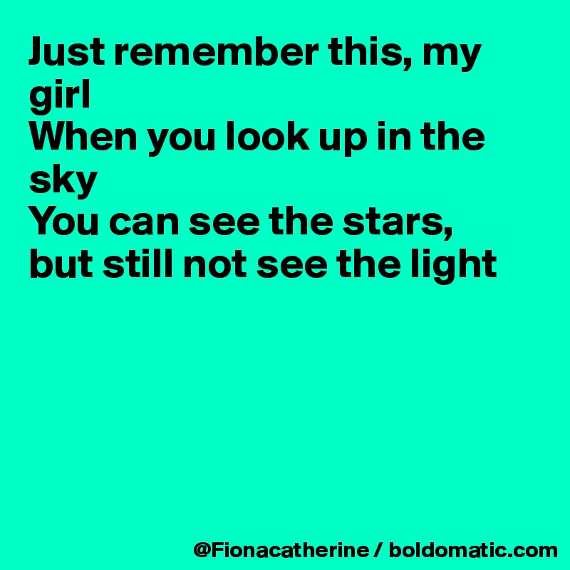 Just remember this, my girl
When you look up in the sky
You can see the stars,
but still not see the light





