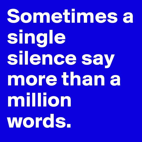 Sometimes a single silence say more than a million words. 