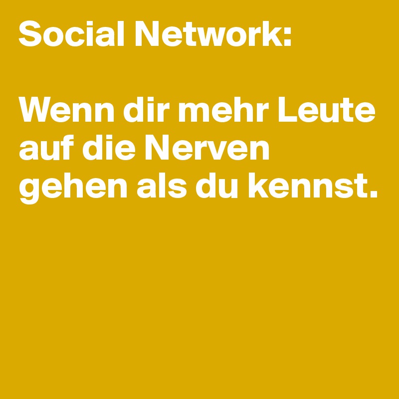 Social Network:                
                                     Wenn dir mehr Leute auf die Nerven gehen als du kennst.



