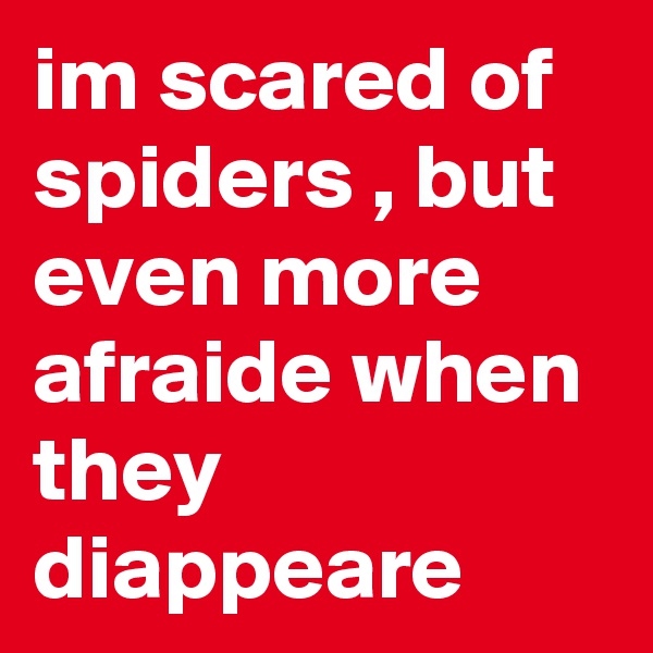 im scared of spiders , but even more afraide when they diappeare