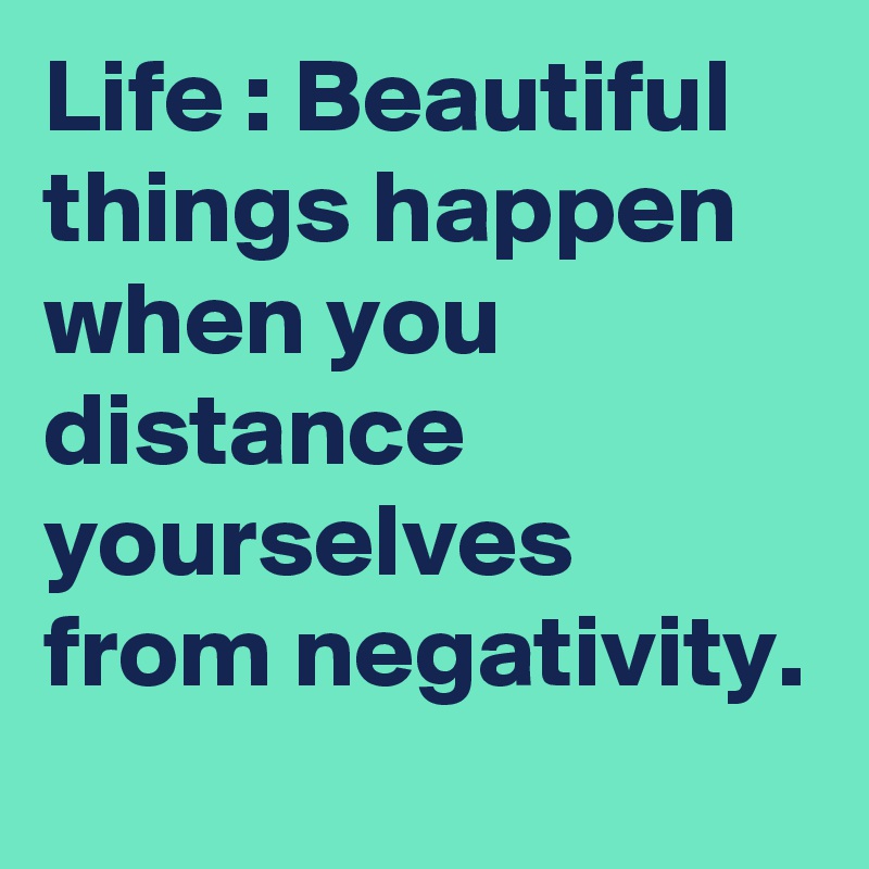 Life : Beautiful things happen when you distance yourselves from negativity. 