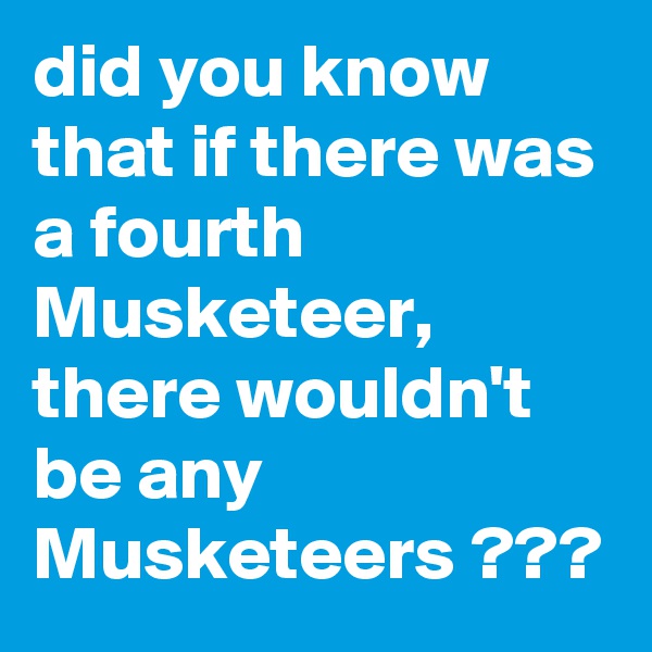did you know that if there was a fourth Musketeer, there wouldn't be any Musketeers ???