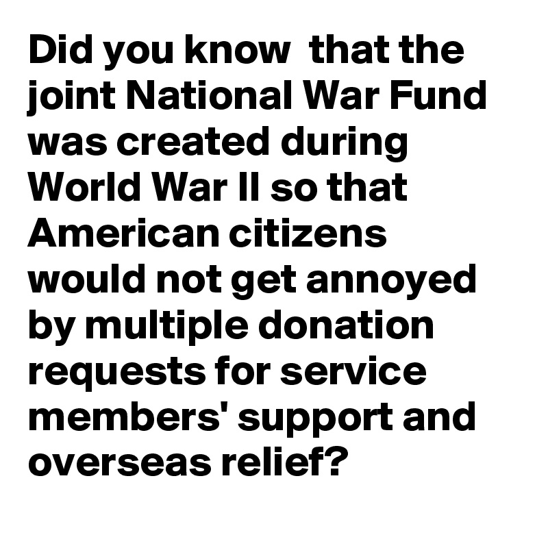 Did you know  that the joint National War Fund was created during World War II so that American citizens would not get annoyed by multiple donation requests for service members' support and overseas relief?