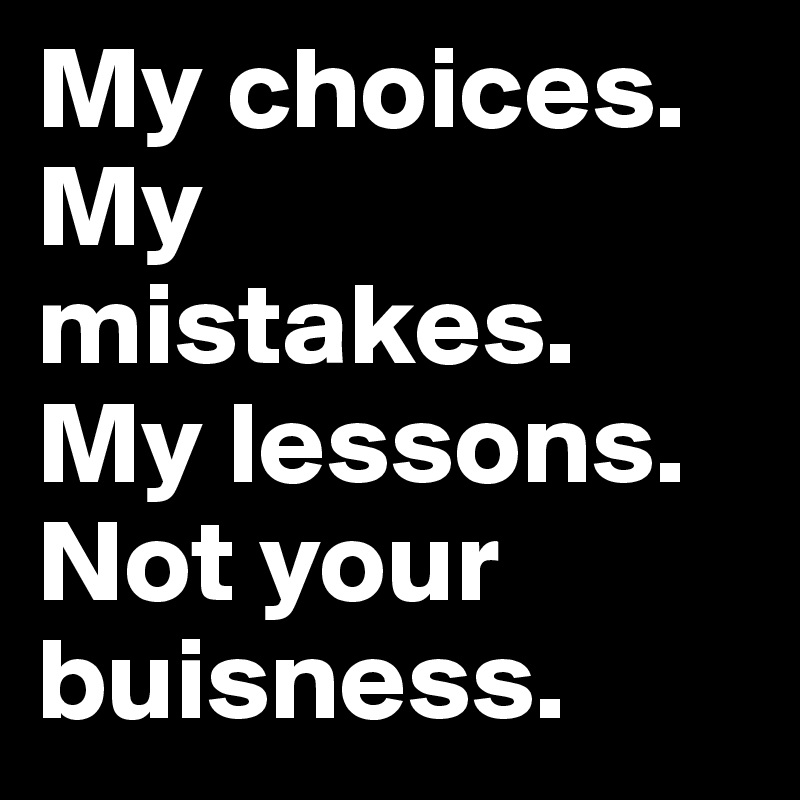 My choices. 
My 
mistakes. My lessons.
Not your buisness.