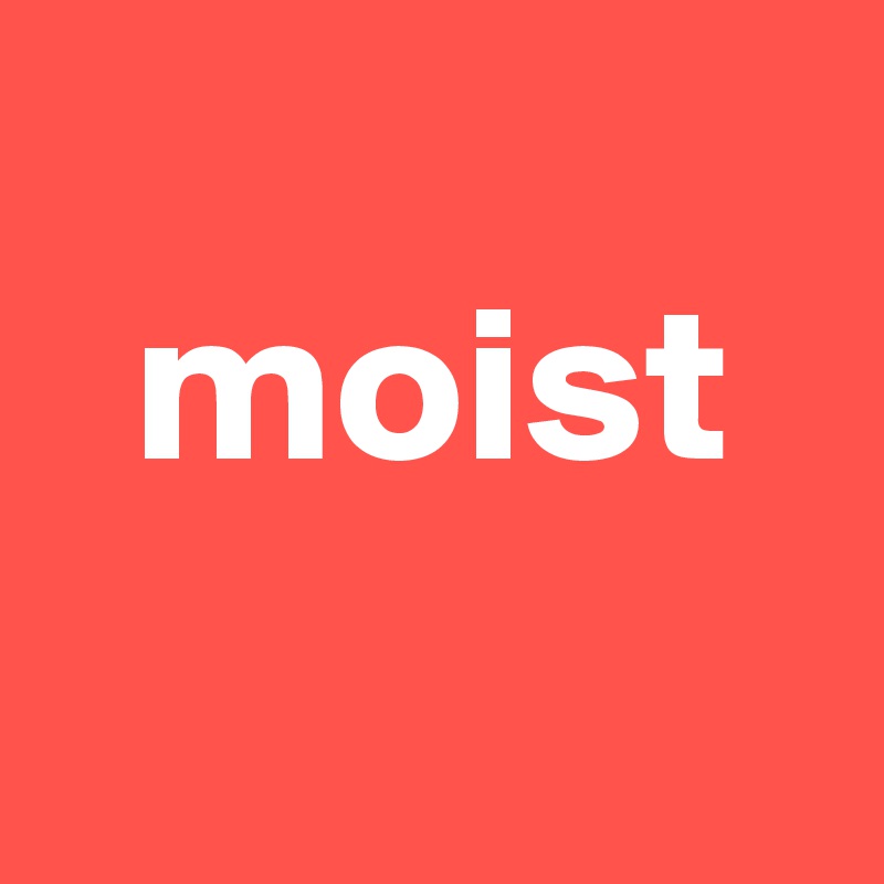   
  moist
