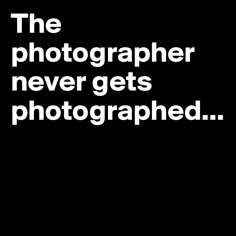 The photographer never gets photographed...


