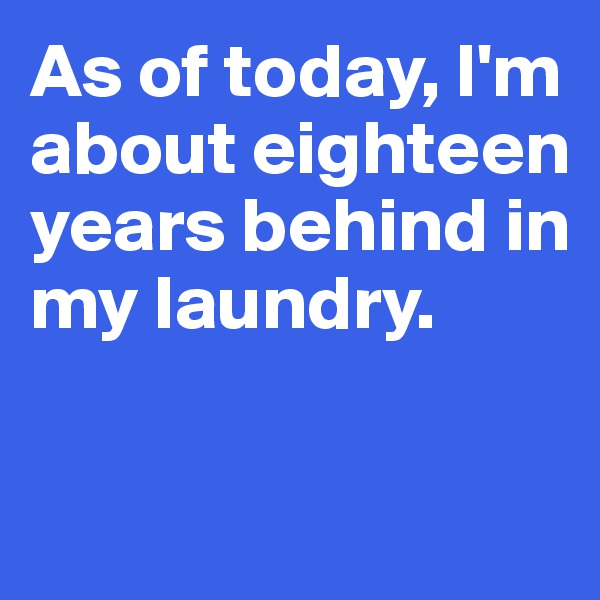 As of today, I'm about eighteen years behind in my laundry. 

