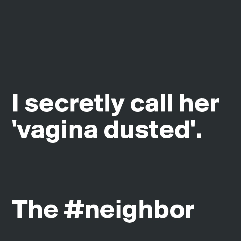 


I secretly call her
'vagina dusted'.
                               
                 
The #neighbor