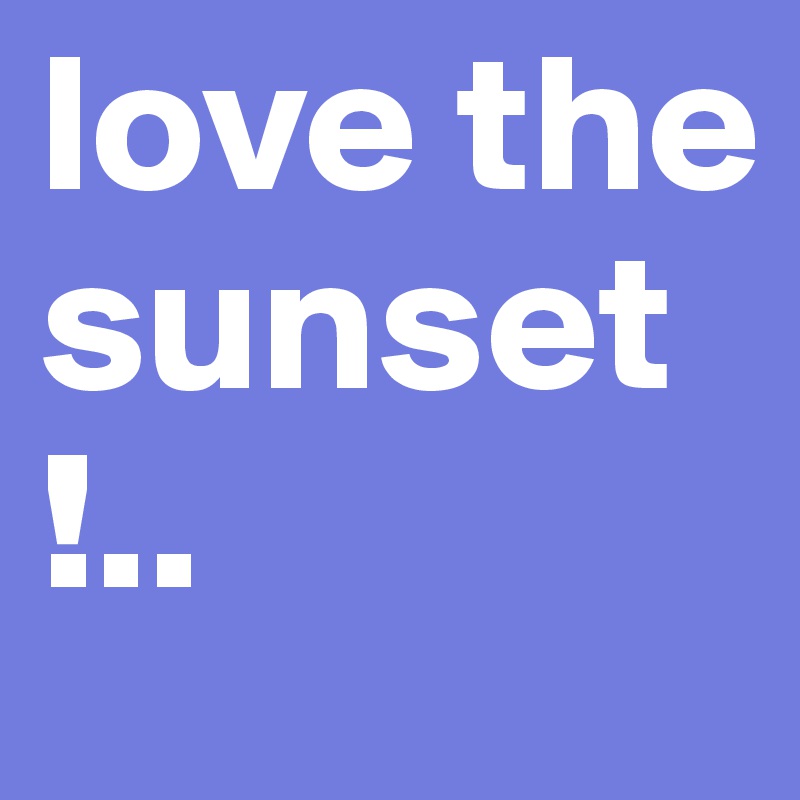 love the sunset !.. 