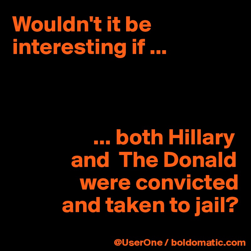 Wouldn't it be interesting if ...
            


                  ... both Hillary
             and  The Donald
               were convicted
           and taken to jail?