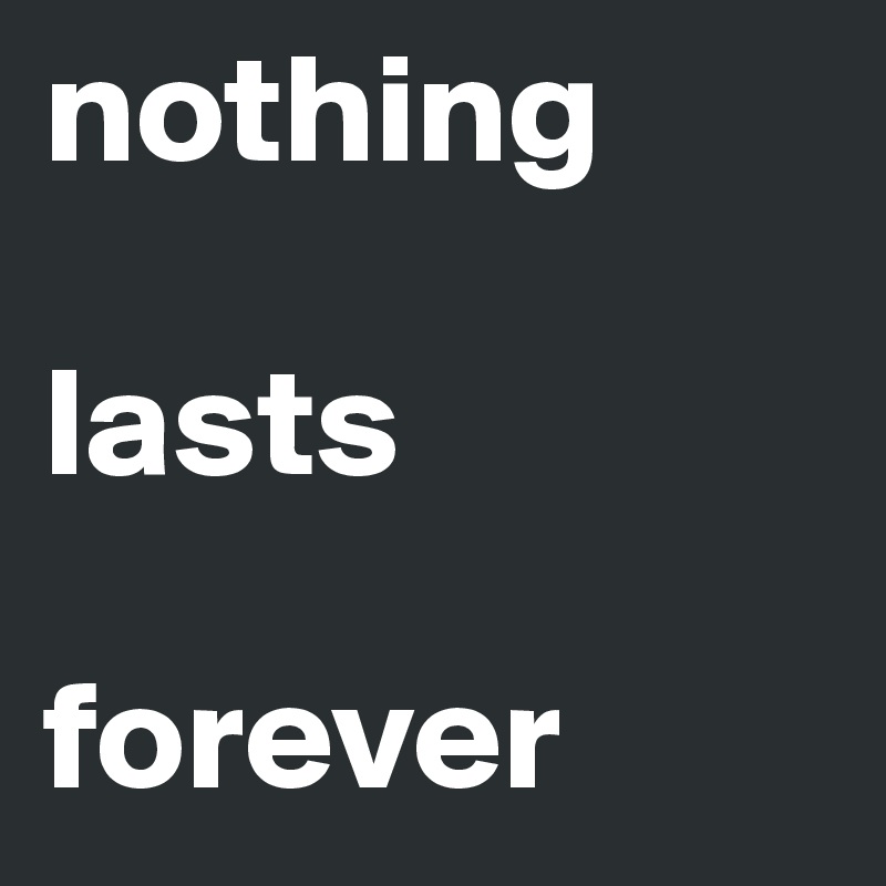 nothing 

lasts 

forever