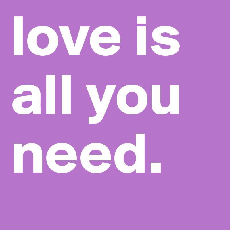 love is all you need.