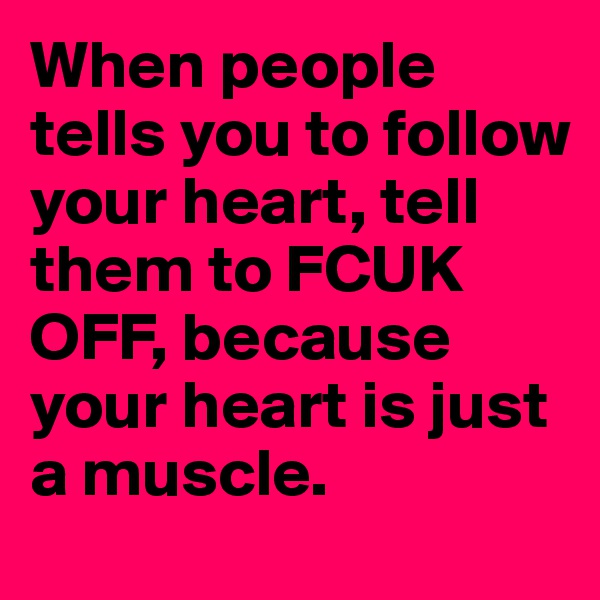 When people tells you to follow your heart, tell them to FCUK OFF, because your heart is just a muscle.